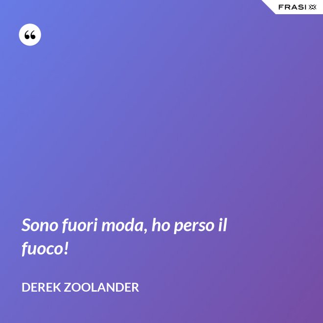 Sono fuori moda, ho perso il fuoco! - Derek Zoolander