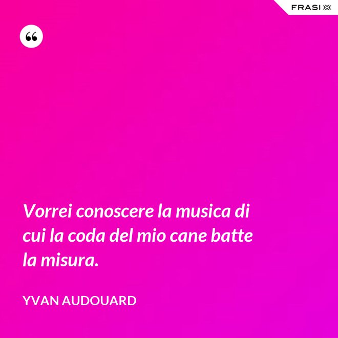 Vorrei conoscere la musica di cui la coda del mio cane batte la misura. - Yvan Audouard