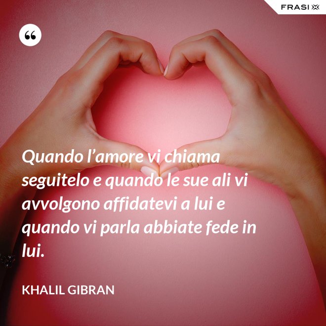 Quando l’amore vi chiama seguitelo e quando le sue ali vi avvolgono affidatevi a lui e quando vi parla abbiate fede in lui. - Khalil Gibran