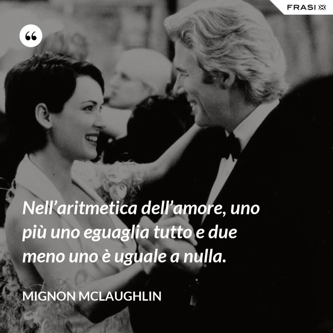 Nell’aritmetica dell’amore, uno più uno eguaglia tutto e due meno uno è uguale a nulla. - Mignon Mclaughlin