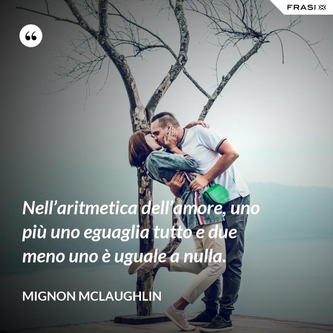 Nell’aritmetica dell’amore, uno più uno eguaglia tutto e due meno uno è uguale a nulla. - Mignon Mclaughlin