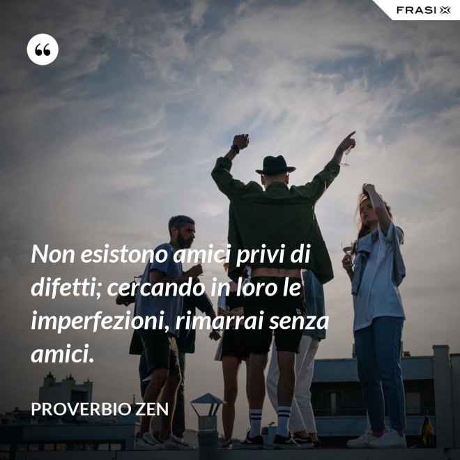 Non esistono amici privi di difetti; cercando in loro le imperfezioni, rimarrai senza amici. - Proverbio Zen