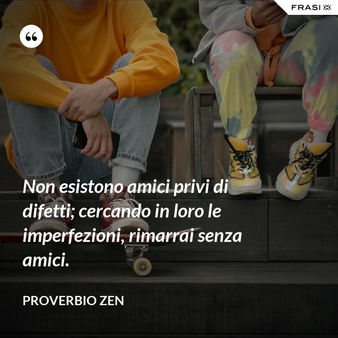 Non esistono amici privi di difetti; cercando in loro le imperfezioni, rimarrai senza amici. - Proverbio Zen