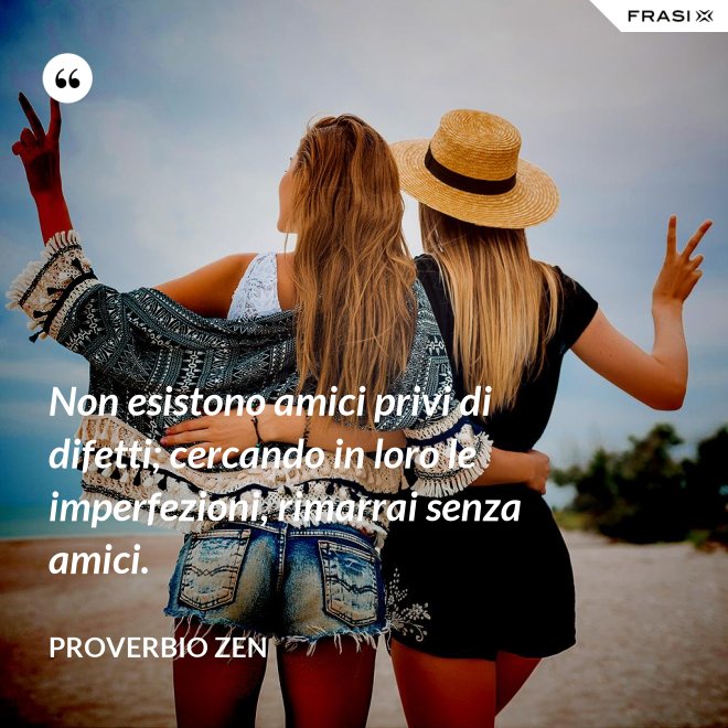 Non esistono amici privi di difetti; cercando in loro le imperfezioni, rimarrai senza amici. - Proverbio Zen