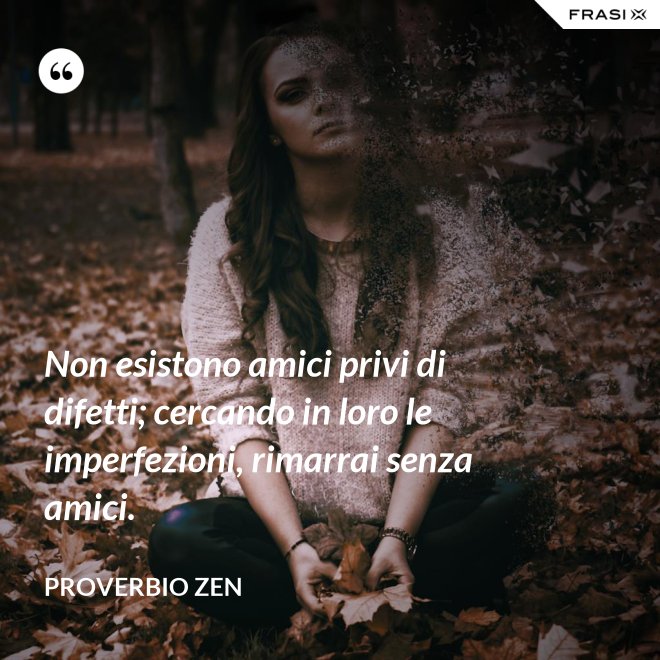 Non esistono amici privi di difetti; cercando in loro le imperfezioni, rimarrai senza amici. - Proverbio Zen