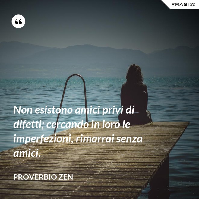 Non esistono amici privi di difetti; cercando in loro le imperfezioni, rimarrai senza amici. - Proverbio Zen