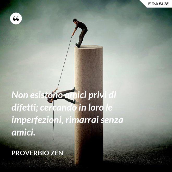 Non esistono amici privi di difetti; cercando in loro le imperfezioni, rimarrai senza amici. - Proverbio Zen