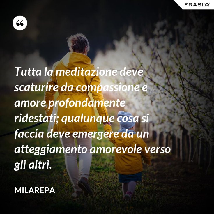 Tutta La Meditazione Deve Scaturire Da Compassione E Amore Profondamente Ridestati Qualunque Cosa Si Faccia Deve Emergere Da Un Atteggiamento Amorevole Verso Gli Altri