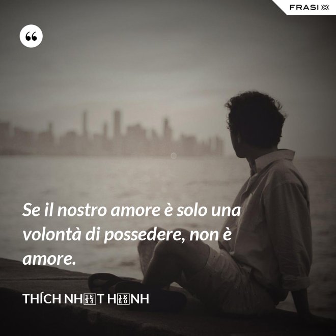 Se il nostro amore è solo una volontà di possedere, non è amore. - Thích Nhất Hạnh