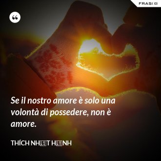 Se il nostro amore è solo una volontà di possedere, non è amore. - Thích Nhất Hạnh