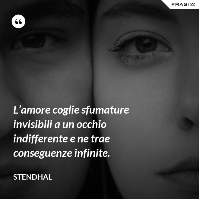 L’amore coglie sfumature invisibili a un occhio indifferente e ne trae conseguenze infinite. - Stendhal