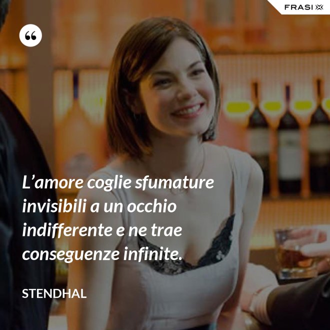 L’amore coglie sfumature invisibili a un occhio indifferente e ne trae conseguenze infinite. - Stendhal