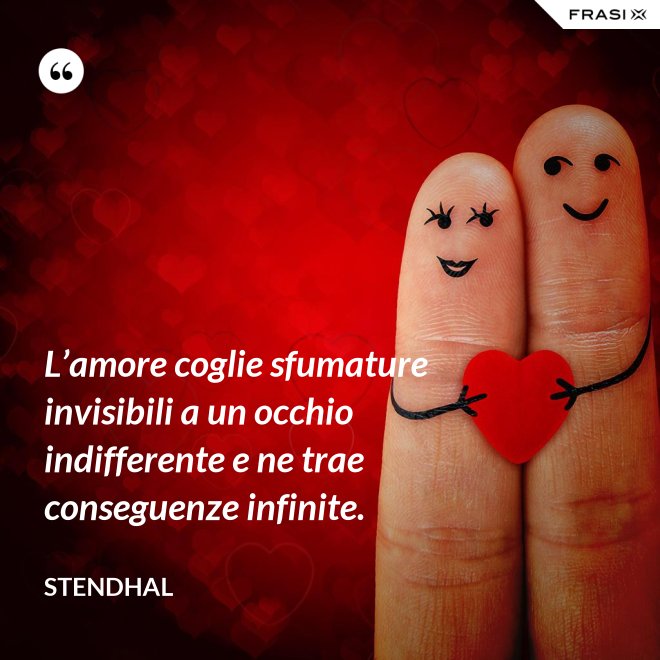 L’amore coglie sfumature invisibili a un occhio indifferente e ne trae conseguenze infinite. - Stendhal
