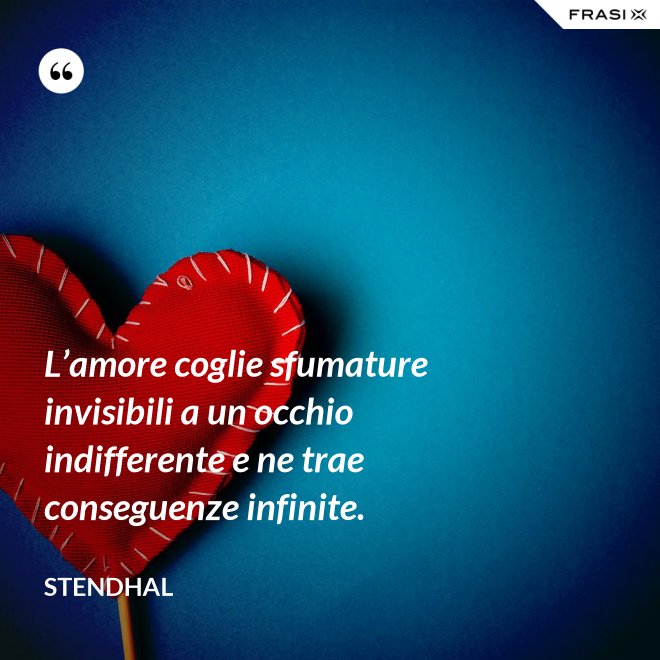 L’amore coglie sfumature invisibili a un occhio indifferente e ne trae conseguenze infinite. - Stendhal