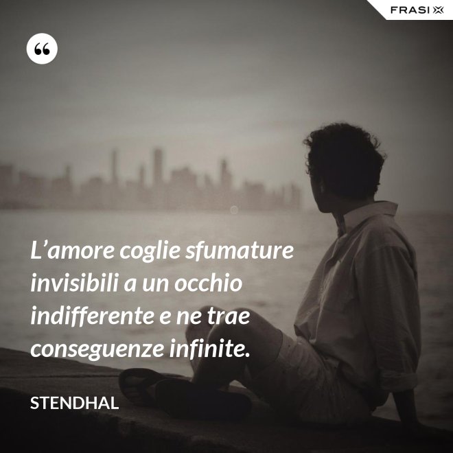 L’amore coglie sfumature invisibili a un occhio indifferente e ne trae conseguenze infinite. - Stendhal