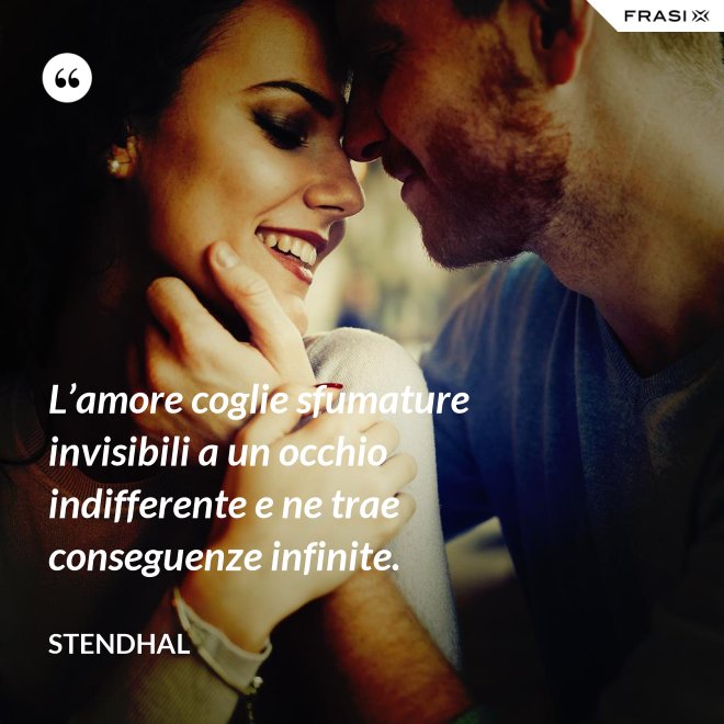 L’amore coglie sfumature invisibili a un occhio indifferente e ne trae conseguenze infinite. - Stendhal