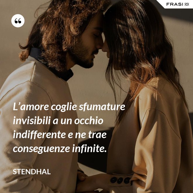 L’amore coglie sfumature invisibili a un occhio indifferente e ne trae conseguenze infinite. - Stendhal