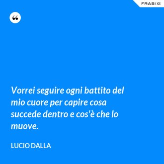 Vorrei seguire ogni battito del mio cuore per capire cosa succede dentro e cos'è che lo muove. - Lucio Dalla