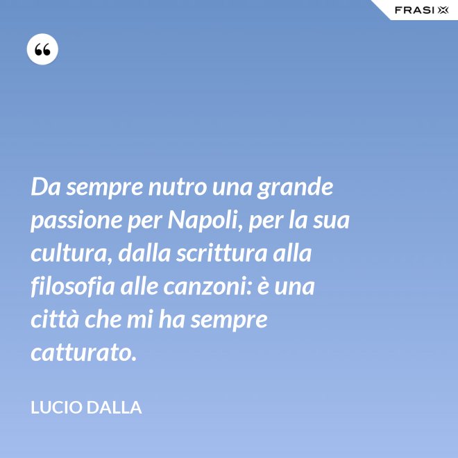 Da sempre nutro una grande passione per Napoli, per la sua cultura, dalla scrittura alla filosofia alle canzoni: è una città che mi ha sempre catturato. - Lucio Dalla