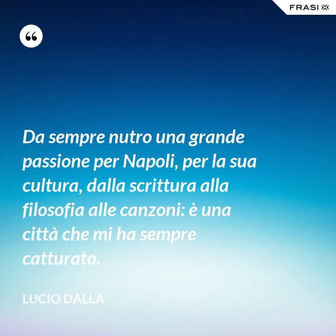 Da sempre nutro una grande passione per Napoli, per la sua cultura, dalla scrittura alla filosofia alle canzoni: è una città che mi ha sempre catturato. - Lucio Dalla