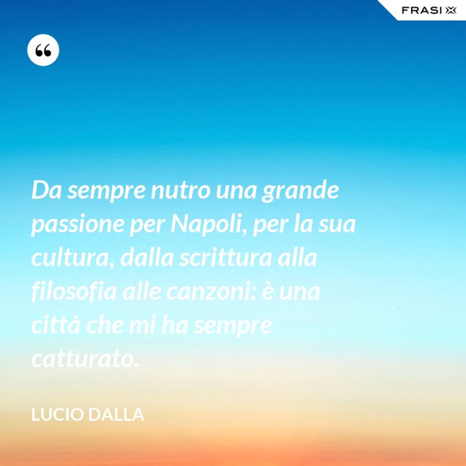 Da sempre nutro una grande passione per Napoli, per la sua cultura, dalla scrittura alla filosofia alle canzoni: è una città che mi ha sempre catturato. - Lucio Dalla