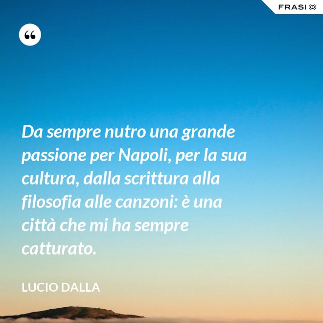 Da sempre nutro una grande passione per Napoli, per la sua cultura, dalla scrittura alla filosofia alle canzoni: è una città che mi ha sempre catturato. - Lucio Dalla