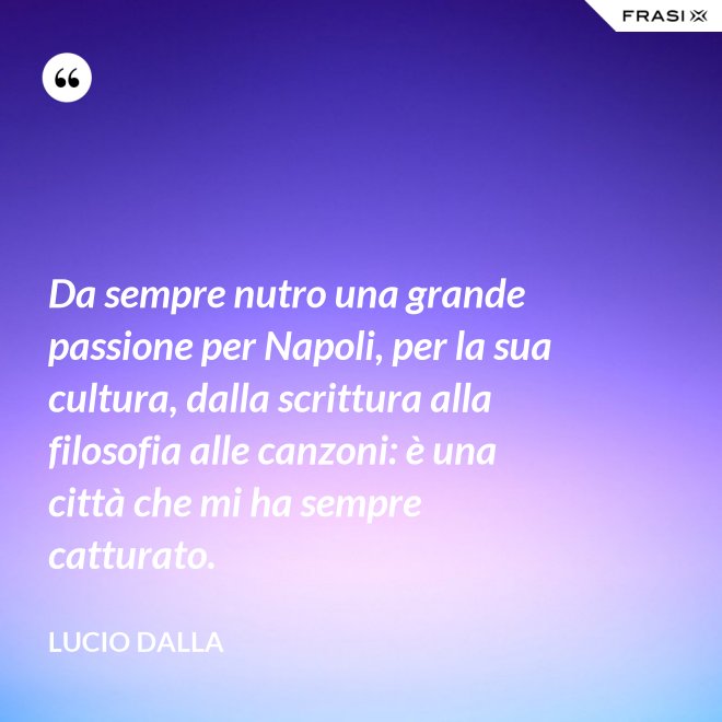 Da sempre nutro una grande passione per Napoli, per la sua cultura, dalla scrittura alla filosofia alle canzoni: è una città che mi ha sempre catturato. - Lucio Dalla