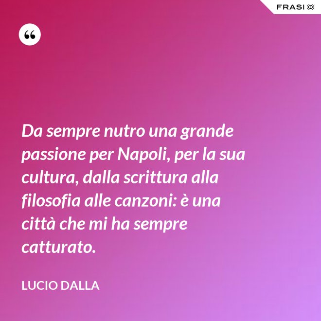 Da sempre nutro una grande passione per Napoli, per la sua cultura, dalla scrittura alla filosofia alle canzoni: è una città che mi ha sempre catturato. - Lucio Dalla