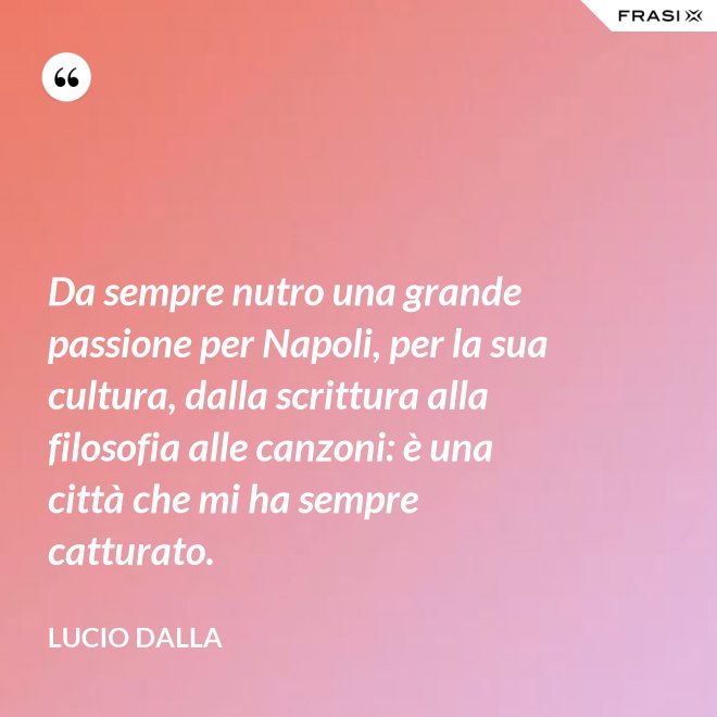 Da sempre nutro una grande passione per Napoli, per la sua cultura, dalla scrittura alla filosofia alle canzoni: è una città che mi ha sempre catturato. - Lucio Dalla
