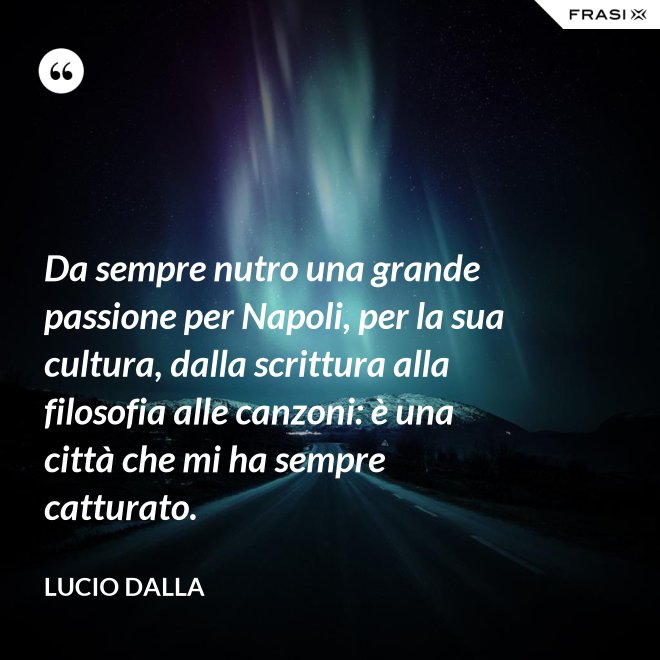 Da sempre nutro una grande passione per Napoli, per la sua cultura, dalla scrittura alla filosofia alle canzoni: è una città che mi ha sempre catturato. - Lucio Dalla