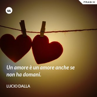 Un amore è un amore anche se non ha domani. - Lucio Dalla