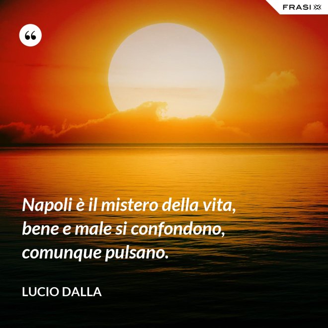 Napoli è il mistero della vita, bene e male si confondono, comunque pulsano. - Lucio Dalla