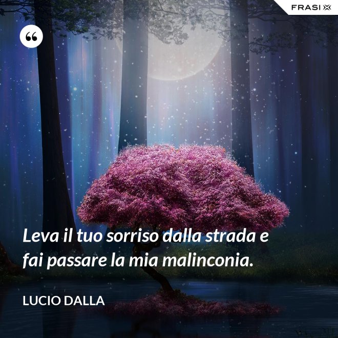 Leva il tuo sorriso dalla strada e fai passare la mia malinconia. - Lucio Dalla