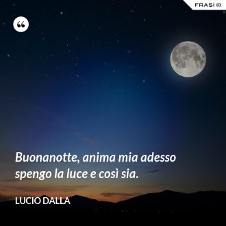 Buonanotte, anima mia adesso spengo la luce e così sia. - Lucio Dalla