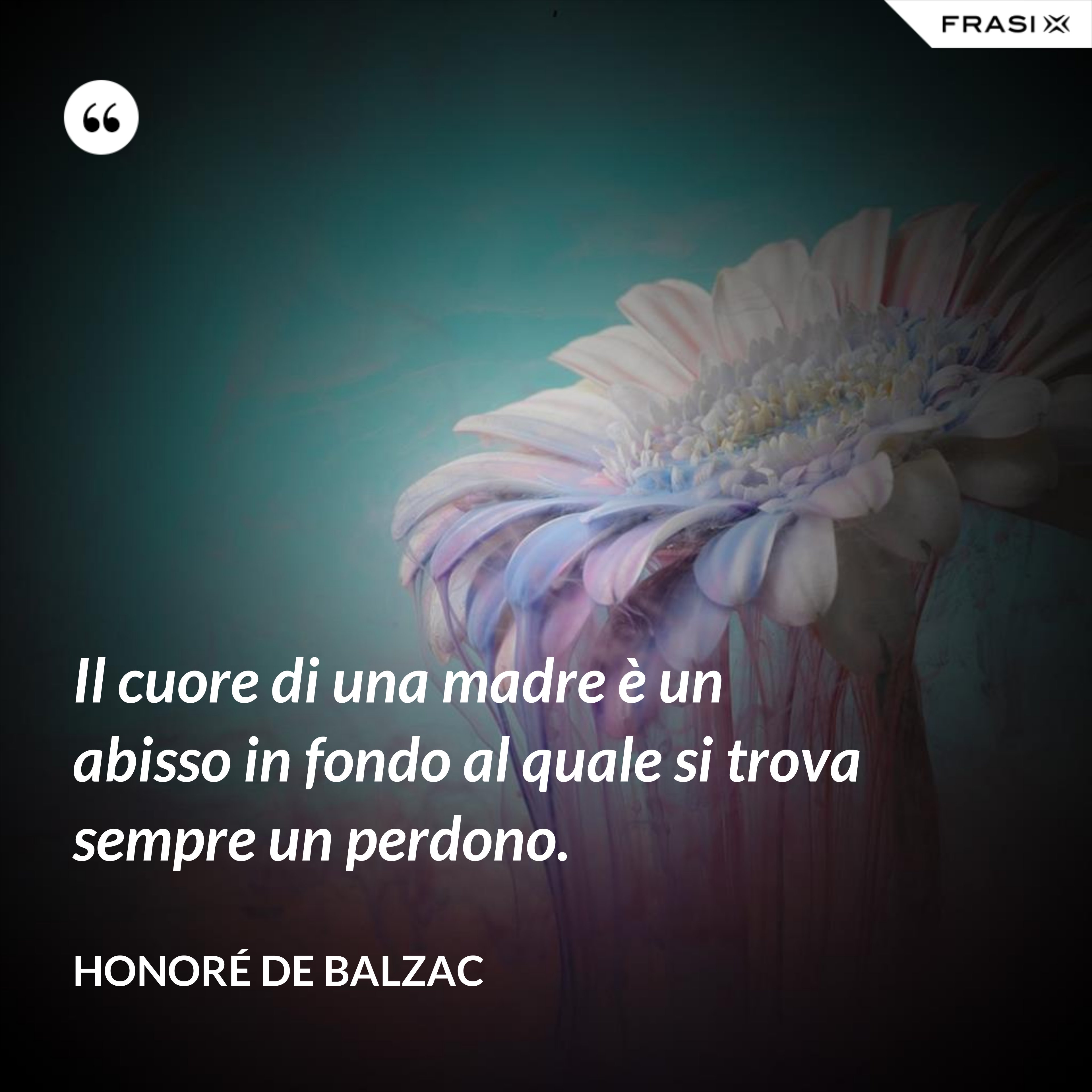 Il cuore di una madre è un abisso in fondo al quale si trova sempre un perdono. - Honoré de Balzac