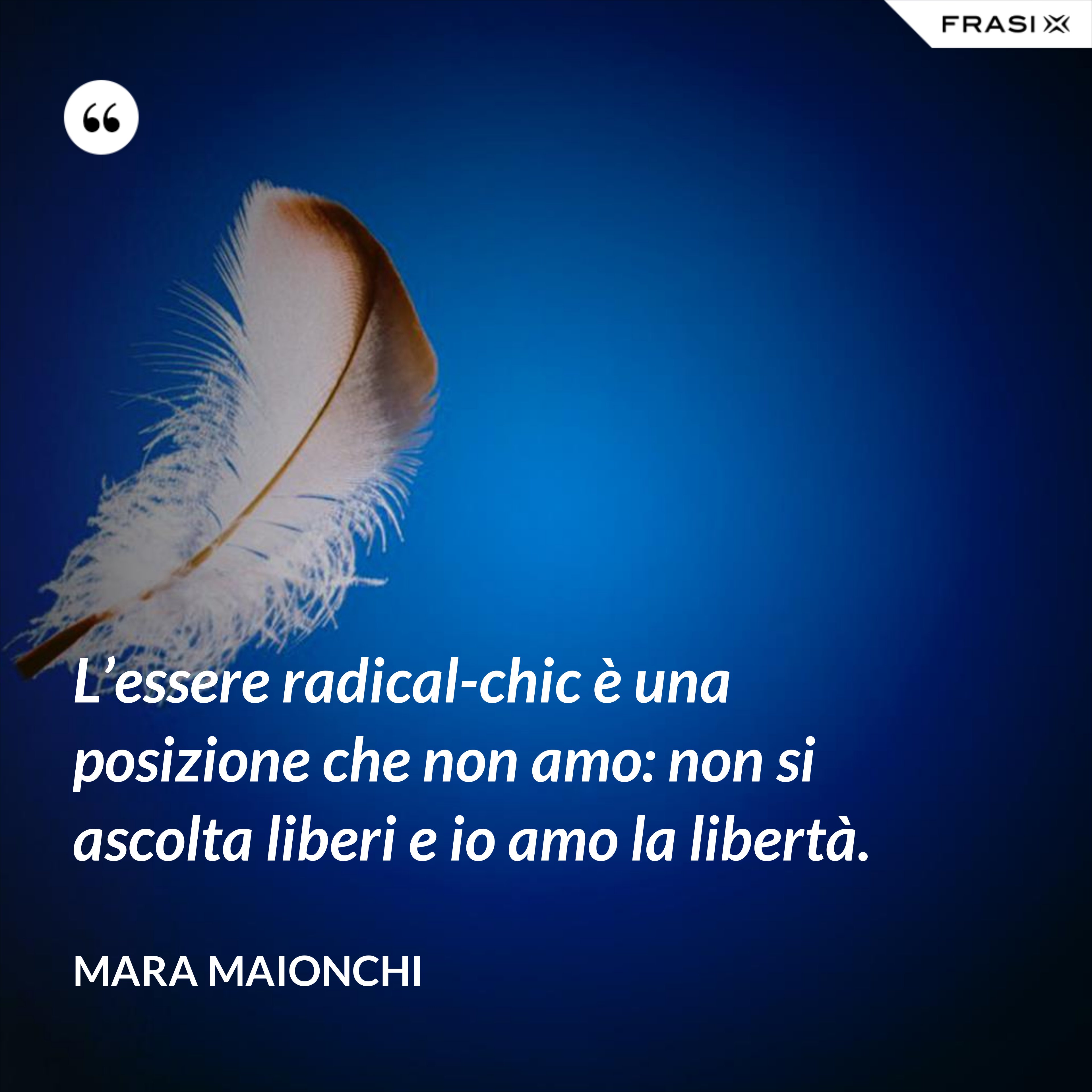 L’essere radical-chic è una posizione che non amo: non si ascolta liberi e io amo la libertà. - Mara Maionchi