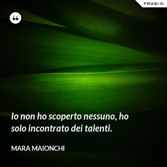 Io non ho scoperto nessuno, ho solo incontrato dei talenti. - Mara Maionchi