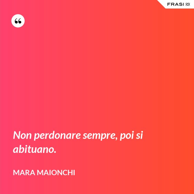 Non perdonare sempre, poi si abituano. - Mara Maionchi