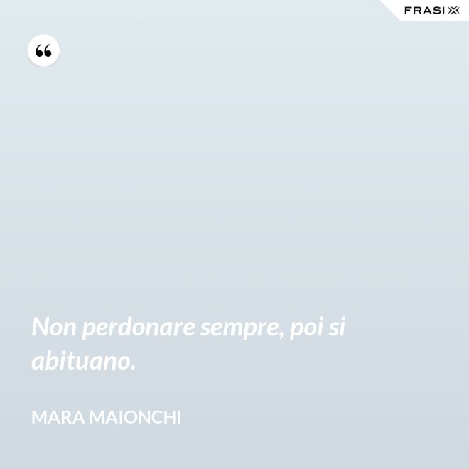 Non perdonare sempre, poi si abituano. - Mara Maionchi