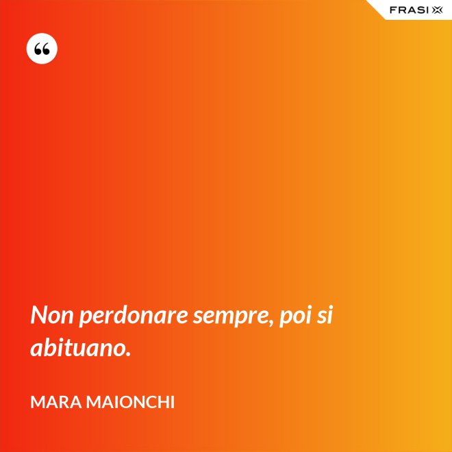 Non perdonare sempre, poi si abituano. - Mara Maionchi