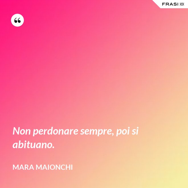 Non perdonare sempre, poi si abituano. - Mara Maionchi