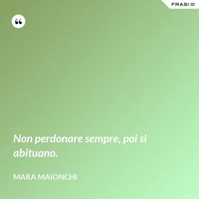 Non perdonare sempre, poi si abituano. - Mara Maionchi