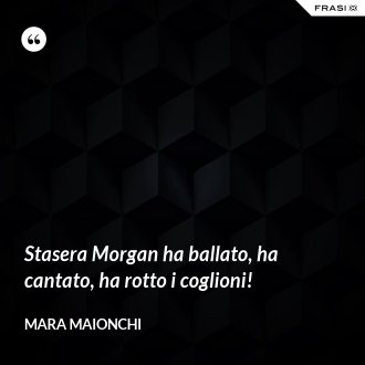 Stasera Morgan ha ballato, ha cantato, ha rotto i coglioni! - Mara Maionchi