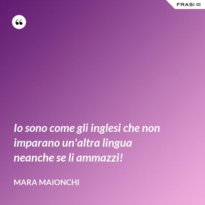 Io sono come gli inglesi che non imparano un'altra lingua neanche se li ammazzi! - Mara Maionchi