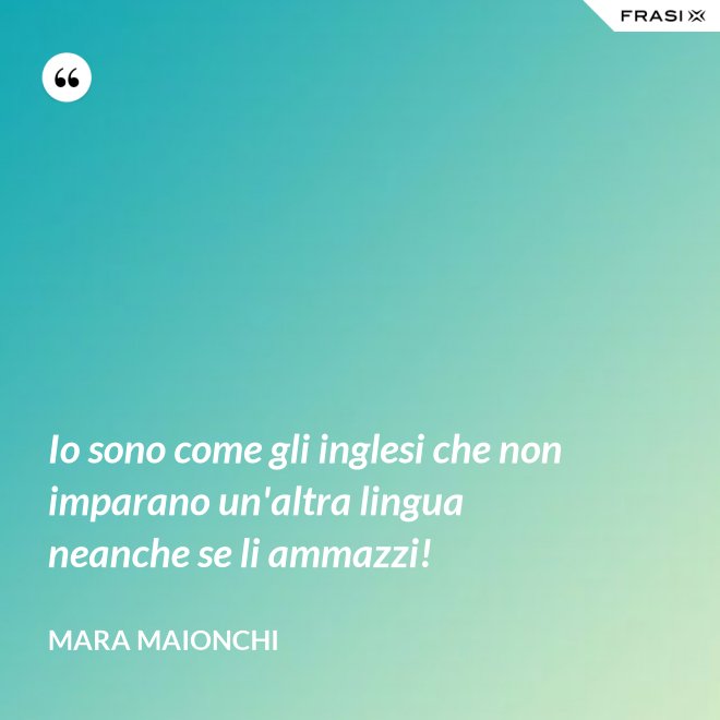 Io sono come gli inglesi che non imparano un'altra lingua neanche se li ammazzi! - Mara Maionchi