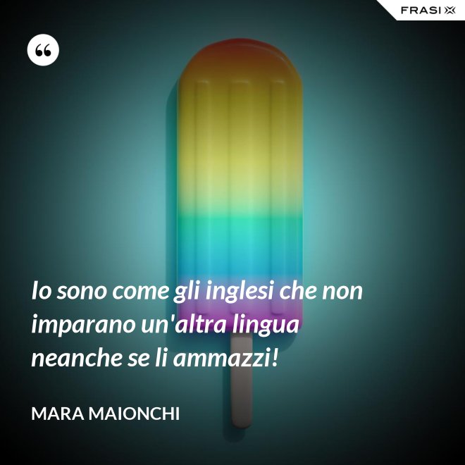 Io sono come gli inglesi che non imparano un'altra lingua neanche se li ammazzi! - Mara Maionchi