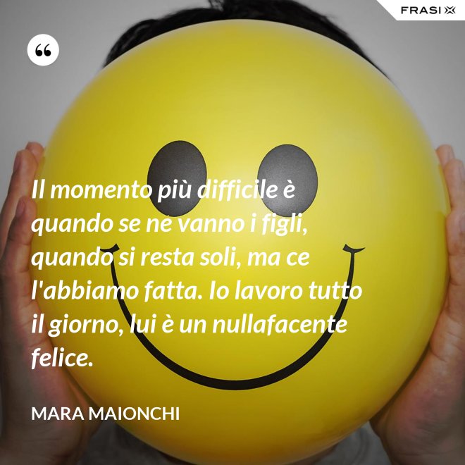 Il momento più difficile è quando se ne vanno i figli, quando si resta soli, ma ce l'abbiamo fatta. Io lavoro tutto il giorno, lui è un nullafacente felice. - Mara Maionchi