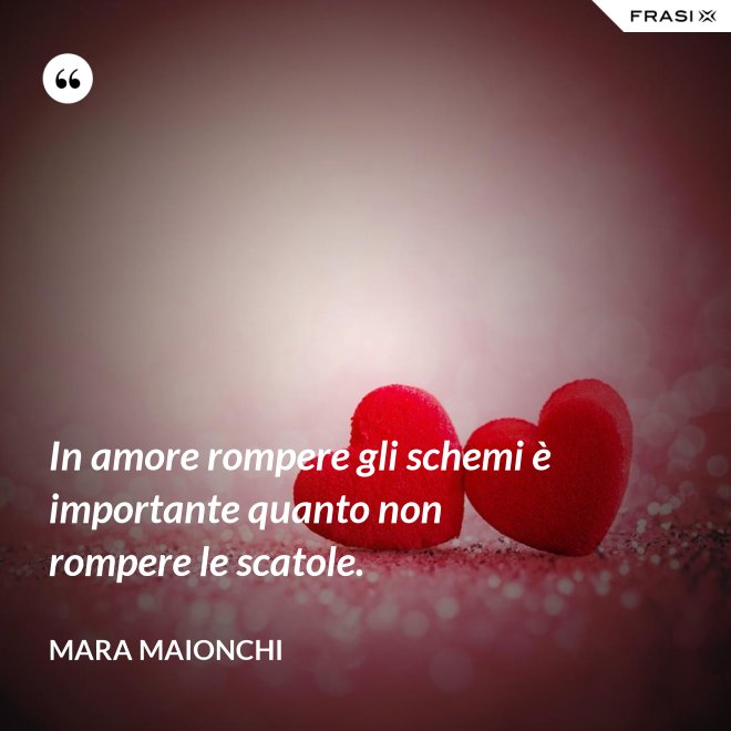 In amore rompere gli schemi è importante quanto non rompere le scatole. - Mara Maionchi