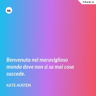 Benvenuta nel meraviglioso mondo dove non si sa mai cosa succede. - Kate Austen