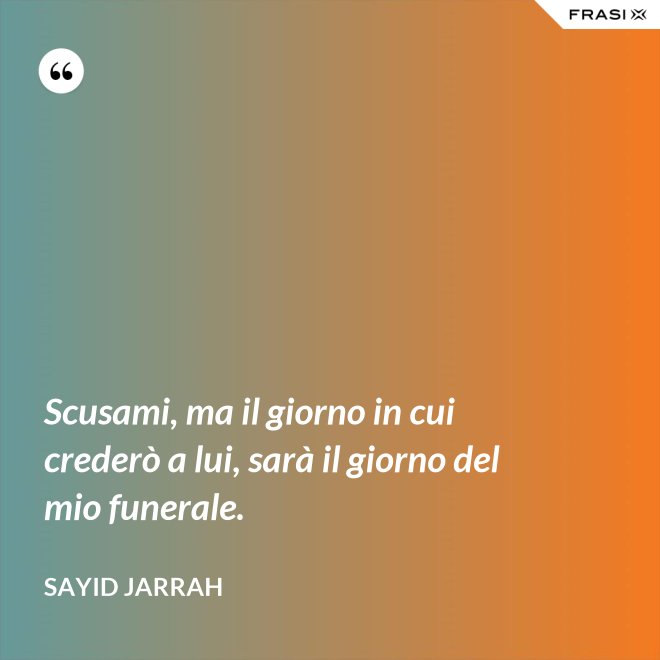 Scusami, ma il giorno in cui crederò a lui, sarà il giorno del mio funerale. - Sayid Jarrah